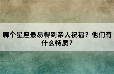 哪个星座最易得到亲人祝福？他们有什么特质？