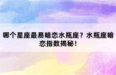 哪个星座最易暗恋水瓶座？水瓶座暗恋指数揭秘！