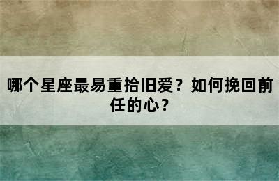 哪个星座最易重拾旧爱？如何挽回前任的心？
