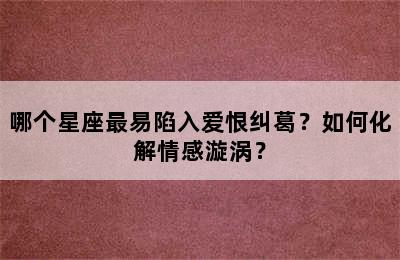 哪个星座最易陷入爱恨纠葛？如何化解情感漩涡？