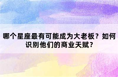 哪个星座最有可能成为大老板？如何识别他们的商业天赋？