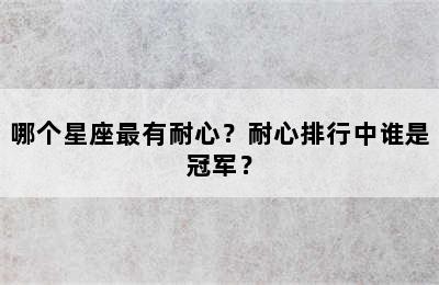 哪个星座最有耐心？耐心排行中谁是冠军？
