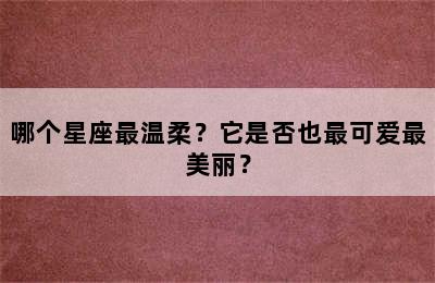 哪个星座最温柔？它是否也最可爱最美丽？