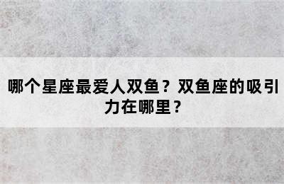 哪个星座最爱人双鱼？双鱼座的吸引力在哪里？