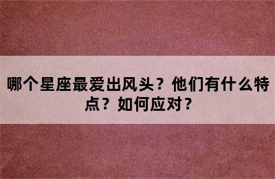 哪个星座最爱出风头？他们有什么特点？如何应对？