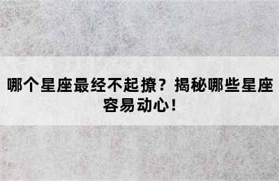 哪个星座最经不起撩？揭秘哪些星座容易动心！