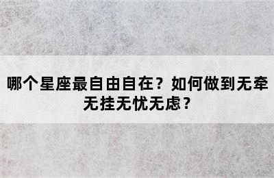 哪个星座最自由自在？如何做到无牵无挂无忧无虑？