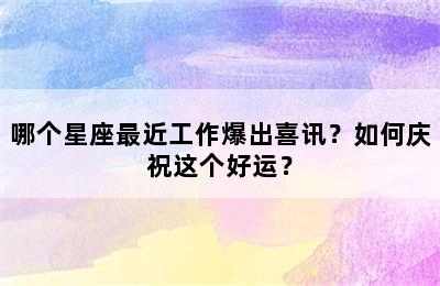 哪个星座最近工作爆出喜讯？如何庆祝这个好运？