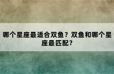 哪个星座最适合双鱼？双鱼和哪个星座最匹配？