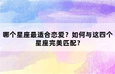 哪个星座最适合恋爱？如何与这四个星座完美匹配？