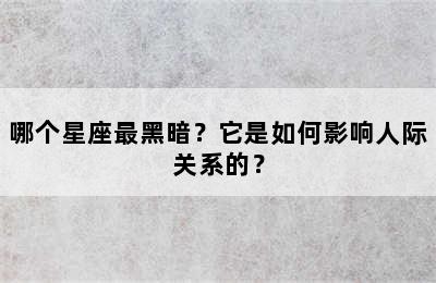 哪个星座最黑暗？它是如何影响人际关系的？