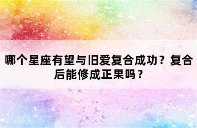 哪个星座有望与旧爱复合成功？复合后能修成正果吗？