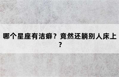 哪个星座有洁癖？竟然还躺别人床上？
