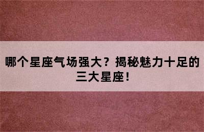 哪个星座气场强大？揭秘魅力十足的三大星座！