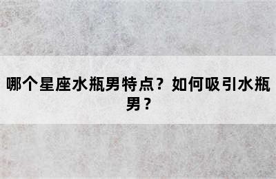 哪个星座水瓶男特点？如何吸引水瓶男？