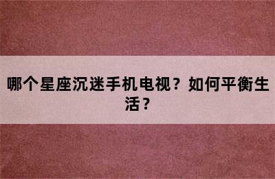 哪个星座沉迷手机电视？如何平衡生活？