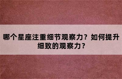 哪个星座注重细节观察力？如何提升细致的观察力？