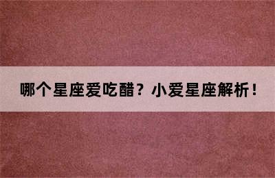 哪个星座爱吃醋？小爱星座解析！
