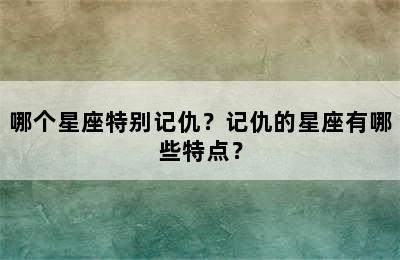 哪个星座特别记仇？记仇的星座有哪些特点？