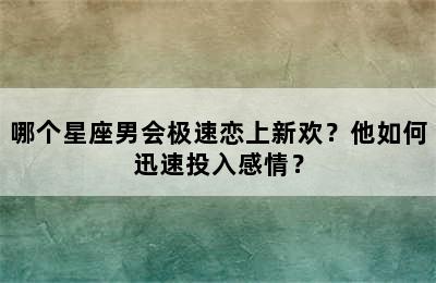 哪个星座男会极速恋上新欢？他如何迅速投入感情？