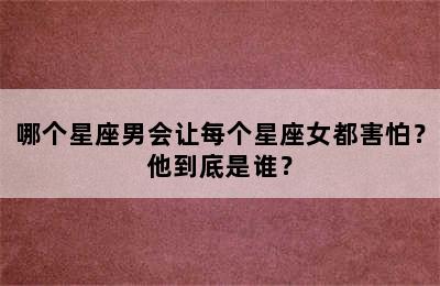 哪个星座男会让每个星座女都害怕？他到底是谁？