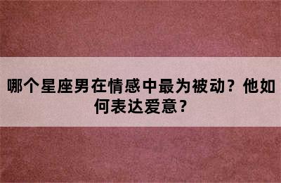 哪个星座男在情感中最为被动？他如何表达爱意？