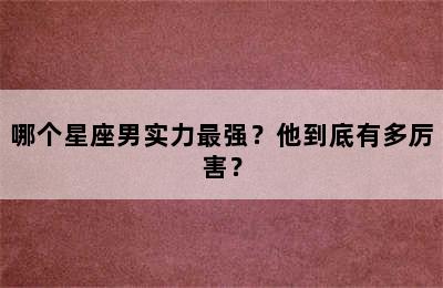 哪个星座男实力最强？他到底有多厉害？