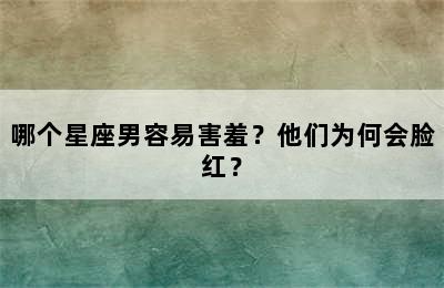 哪个星座男容易害羞？他们为何会脸红？