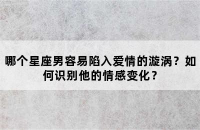 哪个星座男容易陷入爱情的漩涡？如何识别他的情感变化？