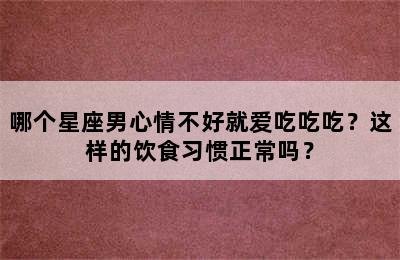哪个星座男心情不好就爱吃吃吃？这样的饮食习惯正常吗？