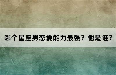 哪个星座男恋爱能力最强？他是谁？