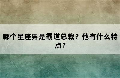 哪个星座男是霸道总裁？他有什么特点？