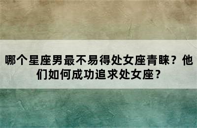 哪个星座男最不易得处女座青睐？他们如何成功追求处女座？