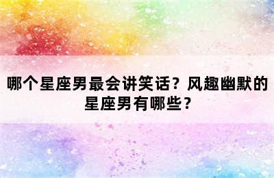 哪个星座男最会讲笑话？风趣幽默的星座男有哪些？