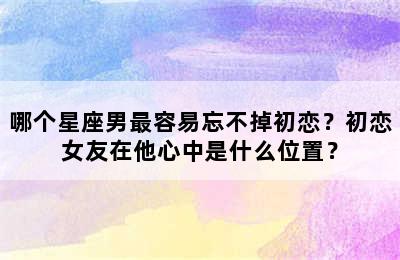 哪个星座男最容易忘不掉初恋？初恋女友在他心中是什么位置？