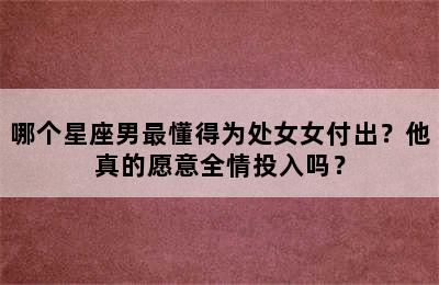 哪个星座男最懂得为处女女付出？他真的愿意全情投入吗？