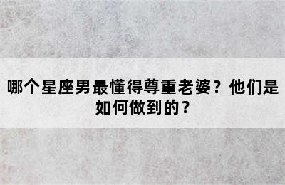 哪个星座男最懂得尊重老婆？他们是如何做到的？