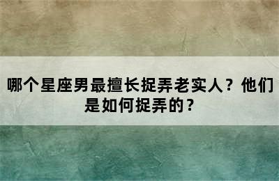 哪个星座男最擅长捉弄老实人？他们是如何捉弄的？