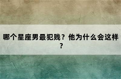 哪个星座男最犯贱？他为什么会这样？