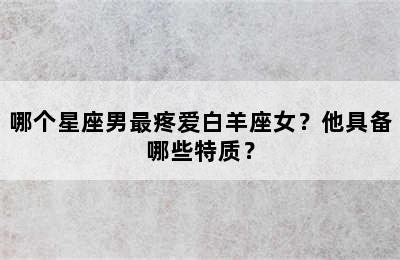 哪个星座男最疼爱白羊座女？他具备哪些特质？