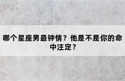 哪个星座男最钟情？他是不是你的命中注定？
