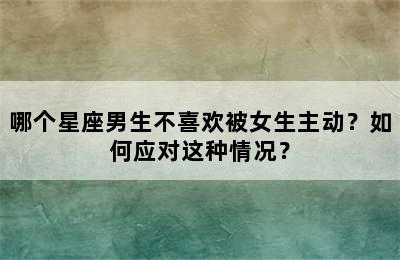 哪个星座男生不喜欢被女生主动？如何应对这种情况？