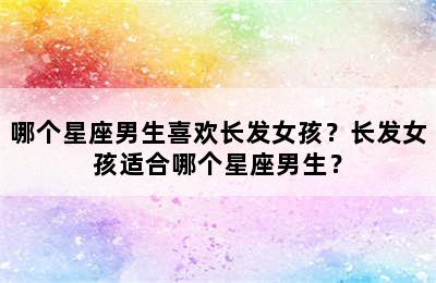 哪个星座男生喜欢长发女孩？长发女孩适合哪个星座男生？