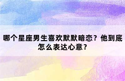哪个星座男生喜欢默默暗恋？他到底怎么表达心意？