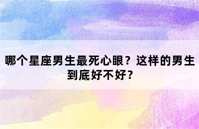 哪个星座男生最死心眼？这样的男生到底好不好？