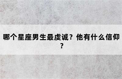 哪个星座男生最虔诚？他有什么信仰？