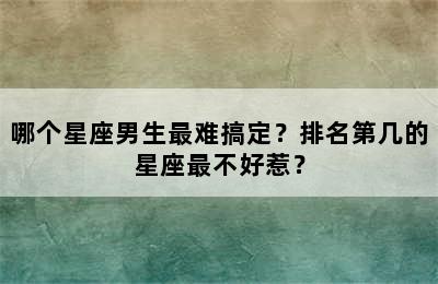 哪个星座男生最难搞定？排名第几的星座最不好惹？