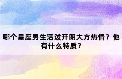 哪个星座男生活泼开朗大方热情？他有什么特质？