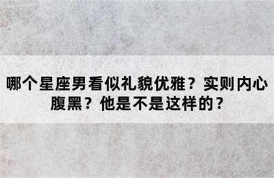 哪个星座男看似礼貌优雅？实则内心腹黑？他是不是这样的？