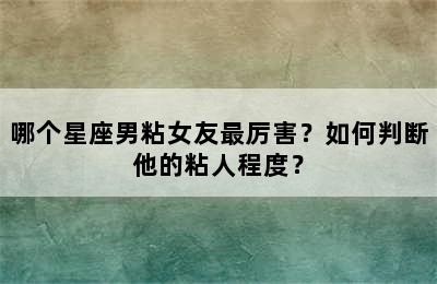 哪个星座男粘女友最厉害？如何判断他的粘人程度？